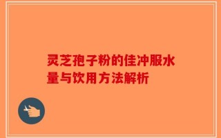 灵芝孢子粉的佳冲服水量与饮用方法解析
