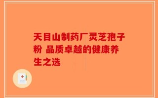 天目山制药厂灵芝孢子粉 品质卓越的健康养生之选