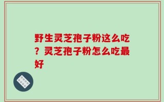 野生灵芝孢子粉这么吃？灵芝孢子粉怎么吃最好