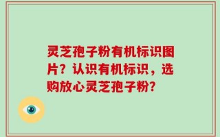灵芝孢子粉有机标识图片？认识有机标识，选购放心灵芝孢子粉？