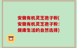 安徽有机灵芝孢子粉(安徽有机灵芝孢子粉：健康生活的自然选择)