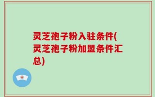 灵芝孢子粉入驻条件(灵芝孢子粉加盟条件汇总)