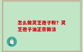 怎么做灵芝孢子粉？灵芝孢子油正宗做法