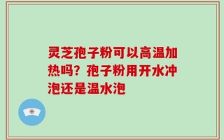 灵芝孢子粉可以高温加热吗？孢子粉用开水冲泡还是温水泡