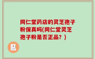 同仁堂药店的灵芝孢子粉保真吗(同仁堂灵芝孢子粉是否正品？)