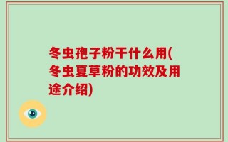 冬虫孢子粉干什么用(冬虫夏草粉的功效及用途介绍)