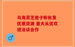 乌海灵芝孢子粉批发 优质货源 量大从优欢迎洽谈合作