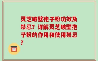 灵芝破壁孢子粉功效及禁忌？详解灵芝破壁孢子粉的作用和使用禁忌？