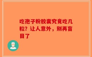 吃孢子粉胶囊究竟吃几粒？让人意外，别再盲目了