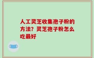 人工灵芝收集孢子粉的方法？灵芝孢子粉怎么吃最好