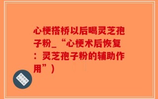 心梗搭桥以后喝灵芝孢子粉_“心梗术后恢复：灵芝孢子粉的辅助作用”)