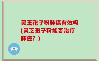 灵芝孢子粉肺癌有效吗(灵芝孢子粉能否治疗肺癌？)