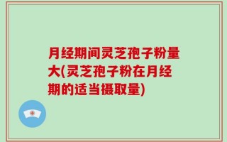 月经期间灵芝孢子粉量大(灵芝孢子粉在月经期的适当摄取量)