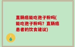 直肠癌能吃孢子粉吗(能吃孢子粉吗？直肠癌患者的饮食建议)