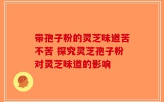 带孢子粉的灵芝味道苦不苦 探究灵芝孢子粉对灵芝味道的影响