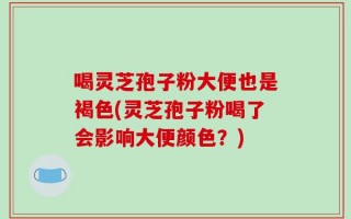 喝灵芝孢子粉大便也是褐色(灵芝孢子粉喝了会影响大便颜色？)