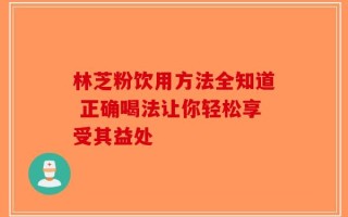 林芝粉饮用方法全知道 正确喝法让你轻松享受其益处