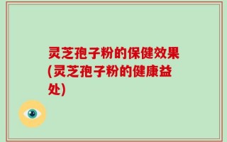 灵芝孢子粉的保健效果(灵芝孢子粉的健康益处)