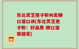 东北灵芝孢子粉叫卖顺口溜口诀(东北灵芝孢子粉：好品质 顺口溜带回家)