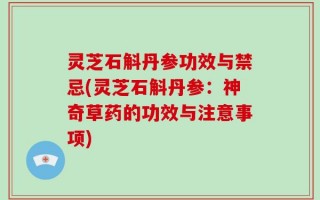 灵芝石斛丹参功效与禁忌(灵芝石斛丹参：神奇草药的功效与注意事项)
