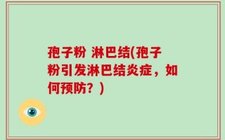 孢子粉 淋巴结(孢子粉引发淋巴结炎症，如何预防？)