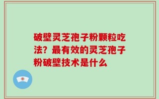 破壁灵芝孢子粉颗粒吃法？最有效的灵芝孢子粉破壁技术是什么