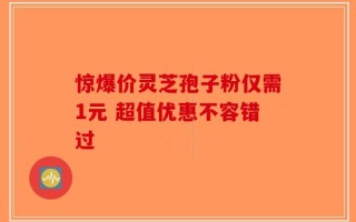 惊爆价灵芝孢子粉仅需1元 超值优惠不容错过