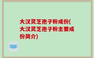 大汉灵芝孢子粉成份(大汉灵芝孢子粉主要成份简介)