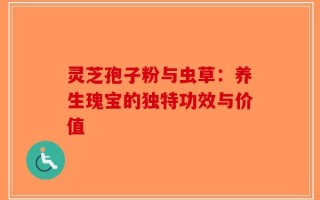 灵芝孢子粉与虫草：养生瑰宝的独特功效与价值