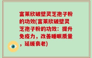 富莱欣破壁灵芝孢子粉的功效(富莱欣破壁灵芝孢子粉的功效：提升免疫力，改善睡眠质量，延缓衰老)