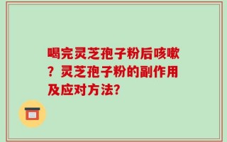 喝完灵芝孢子粉后咳嗽？灵芝孢子粉的副作用及应对方法？