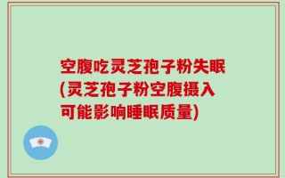 空腹吃灵芝孢子粉失眠(灵芝孢子粉空腹摄入可能影响睡眠质量)