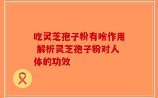 吃灵芝孢子粉有啥作用 解析灵芝孢子粉对人体的功效