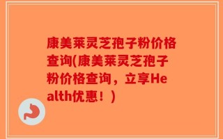 康美莱灵芝孢子粉价格查询(康美莱灵芝孢子粉价格查询，立享Health优惠！)