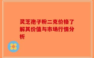 灵芝孢子粉二克价格了解其价值与市场行情分析