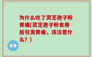 为什么吃了灵芝孢子粉胃痛(灵芝孢子粉食用后引发胃痛，该注意什么？)