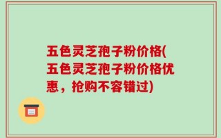 五色灵芝孢子粉价格(五色灵芝孢子粉价格优惠，抢购不容错过)
