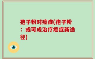 孢子粉对癌症(孢子粉：或可成治疗癌症新途径)