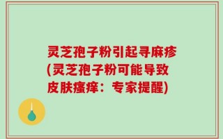 灵芝孢子粉引起寻麻疹(灵芝孢子粉可能导致皮肤瘙痒：专家提醒)