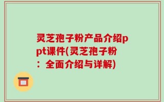 灵芝孢子粉产品介绍ppt课件(灵芝孢子粉：全面介绍与详解)