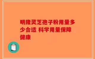 明隆灵芝孢子粉用量多少合适 科学用量保障健康