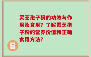 灵芝孢子粉的功效与作用及食用？了解灵芝孢子粉的营养价值和正确食用方法？