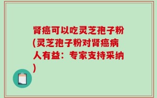 肾癌可以吃灵芝孢子粉(灵芝孢子粉对肾癌病人有益：专家支持采纳)