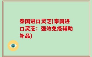泰国进口灵芝(泰国进口灵芝：强效免疫辅助补品)