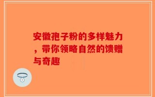 安徽孢子粉的多样魅力，带你领略自然的馈赠与奇趣