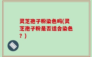 灵芝孢子粉染色吗(灵芝孢子粉是否适合染色？)