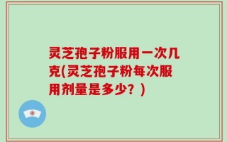 灵芝孢子粉服用一次几克(灵芝孢子粉每次服用剂量是多少？)