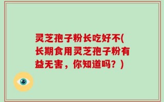 灵芝孢子粉长吃好不(长期食用灵芝孢子粉有益无害，你知道吗？)