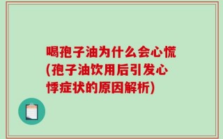 喝孢子油为什么会心慌(孢子油饮用后引发心悸症状的原因解析)