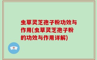 虫草灵芝孢子粉功效与作用(虫草灵芝孢子粉的功效与作用详解)